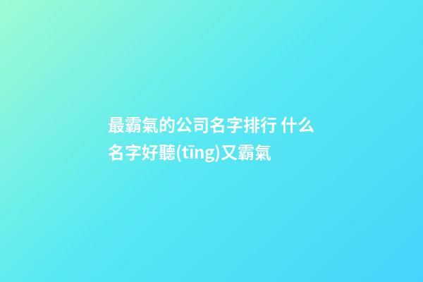 最霸氣的公司名字排行 什么名字好聽(tīng)又霸氣-第1張-公司起名-玄機(jī)派
